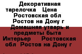 Декоративная тарелочка › Цена ­ 800 - Ростовская обл., Ростов-на-Дону г. Домашняя утварь и предметы быта » Интерьер   . Ростовская обл.,Ростов-на-Дону г.